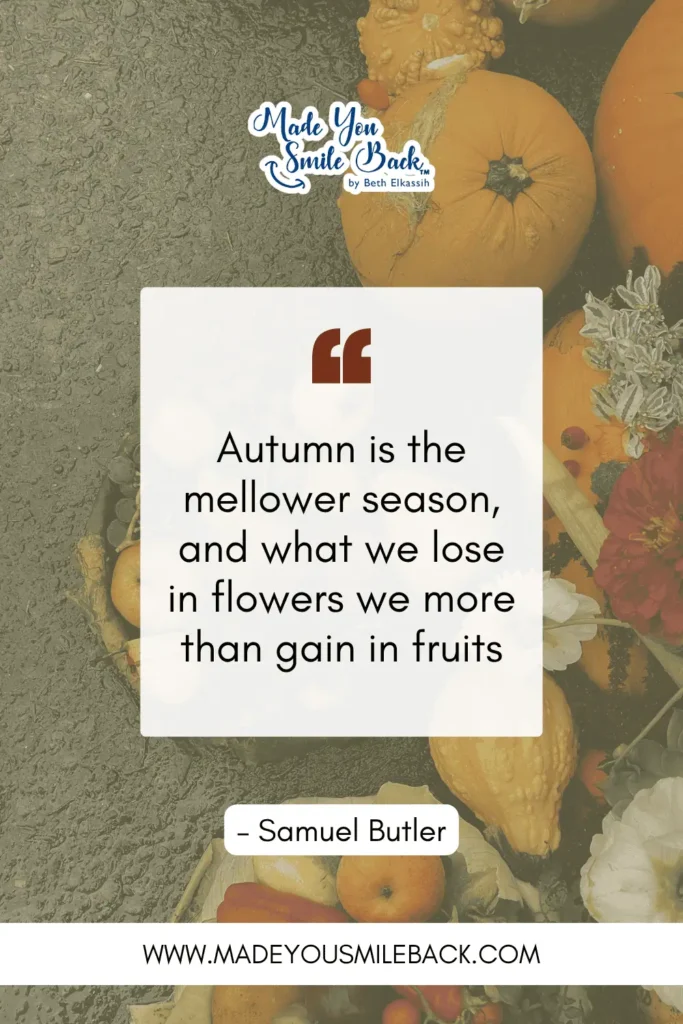 50 Fall Quotes To Inspire Reflection And Renewal &Raquo; Autumn Is The Mellower Season And What We Lose In Flowers We More Than Gain In Fruits. – Samuel Butler