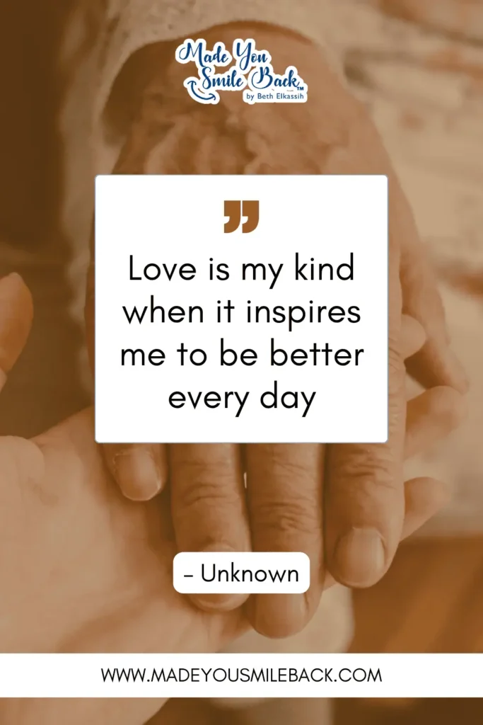 25 My Kind Of Love Quotes To Express Your Deepest Feelings &Raquo; Love Is My Kind When It Inspires Me To Be Better Every Day. – Unknown