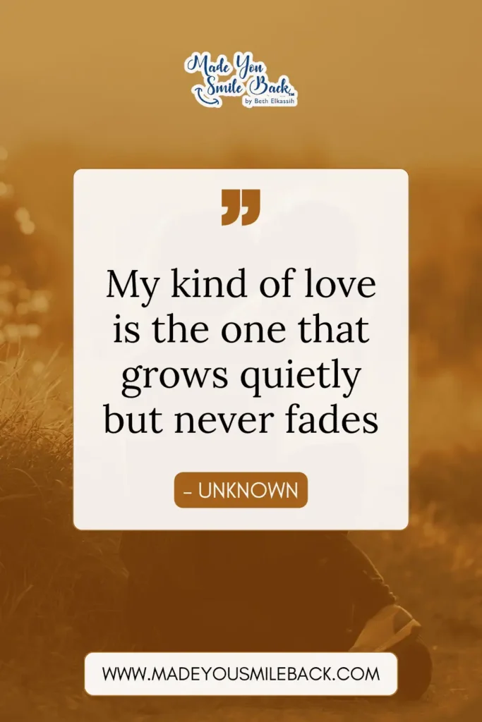 25 My Kind Of Love Quotes To Express Your Deepest Feelings &Raquo; My Kind Of Love Is The One That Grows Quietly But Never Fades. – Unknown